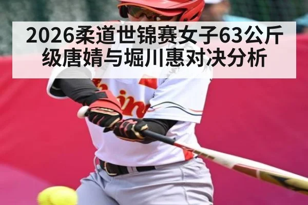 2026柔道世锦赛女子63公斤级唐婧与堀川惠对决分析