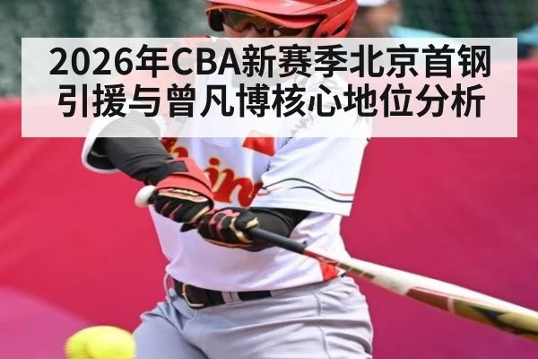 2026年CBA新赛季北京首钢引援与曾凡博核心地位分析